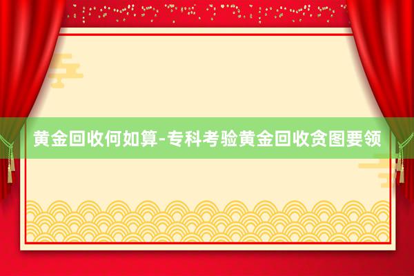 黄金回收何如算-专科考验黄金回收贪图要领